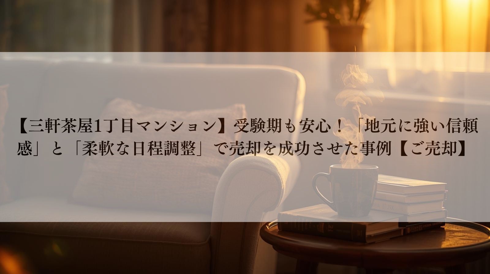 【三軒茶屋1丁目マンション】受験期も安心!「地元に強い信頼感」と「柔軟な日程調整」で売却を成功させた事例【ご売却】