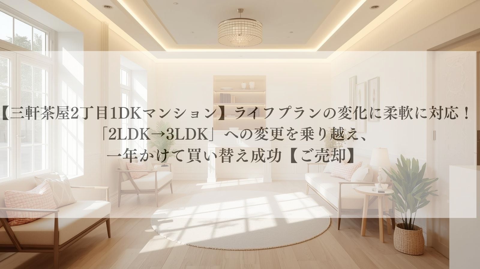 【三軒茶屋2丁目1DKマンション】ライフプランの変化に柔軟に対応!「2LDK→3LDK」への変更を乗り越え、 一年かけて買い替え成功【ご売却】