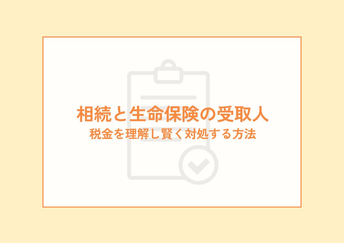 相続と生命保険の受取人について：税金を理解し賢く対処する方法