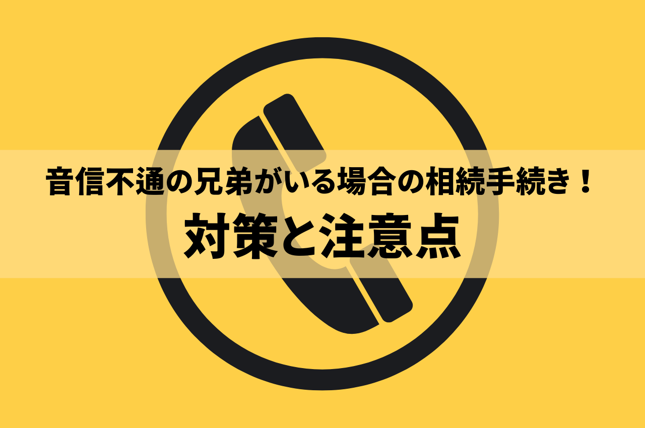 音信不通の兄弟がいる場合の相続手続き！スムーズに進めるための対策と注意点