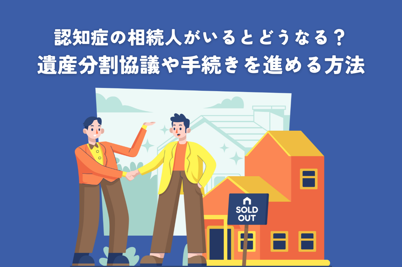 認知症の相続人がいるとどうなる？遺産分割協議や手続きをスムーズに進める方法