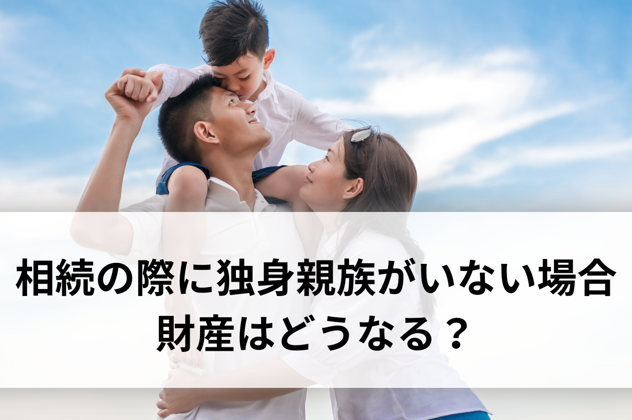 相続の際に独身親族がいない場合財産はどうなる？わかりやすく解説