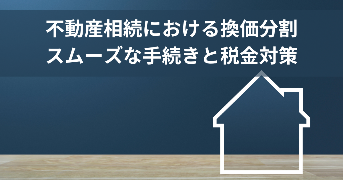 不動産相続における換価分割で賢く相続！スムーズな手続きと税金対策