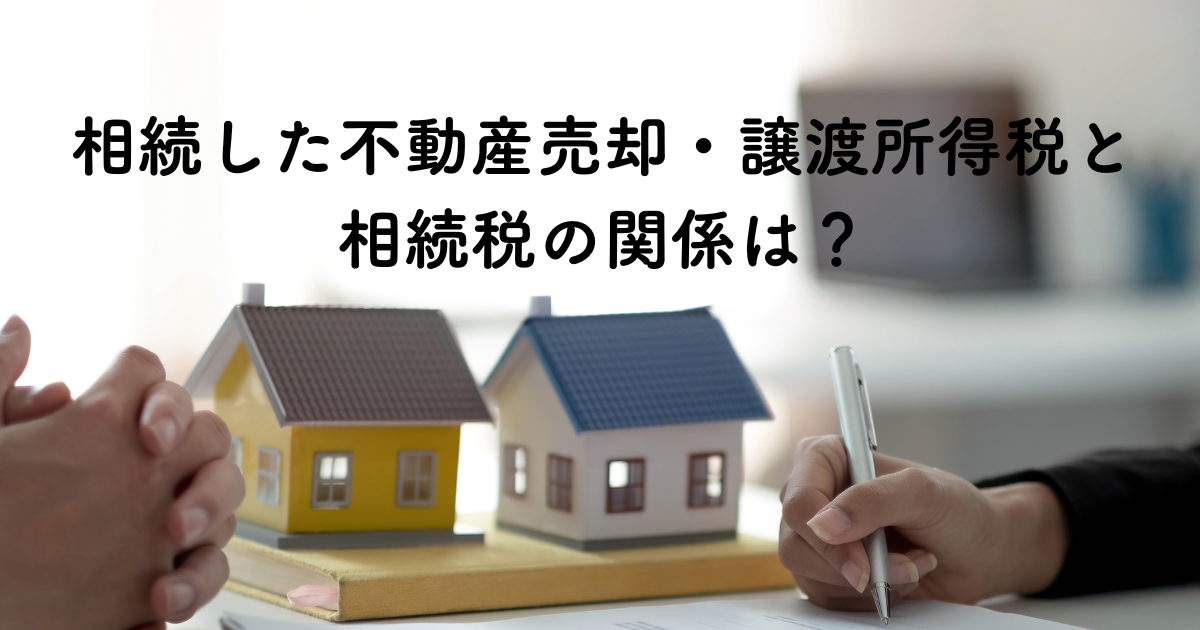 相続した不動産売却・譲渡所得税と相続税の関係は？