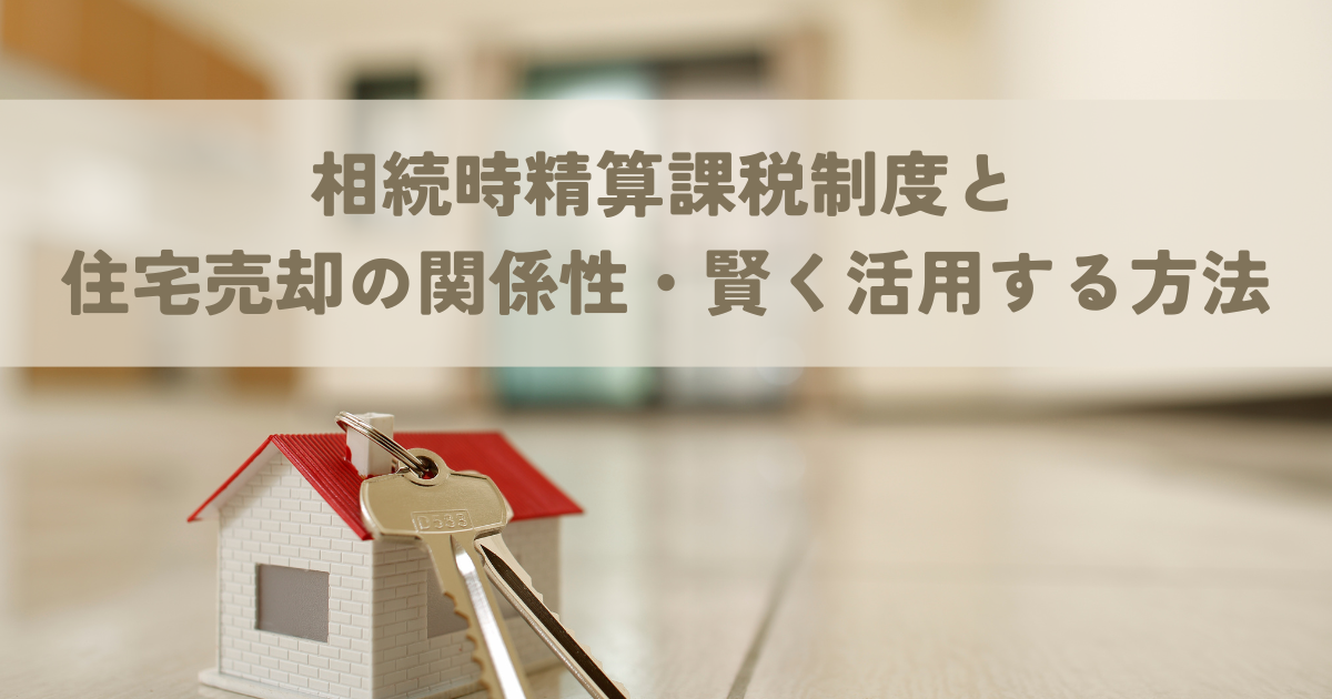 相続時精算課税制度と住宅売却の関係性・賢く活用する方法