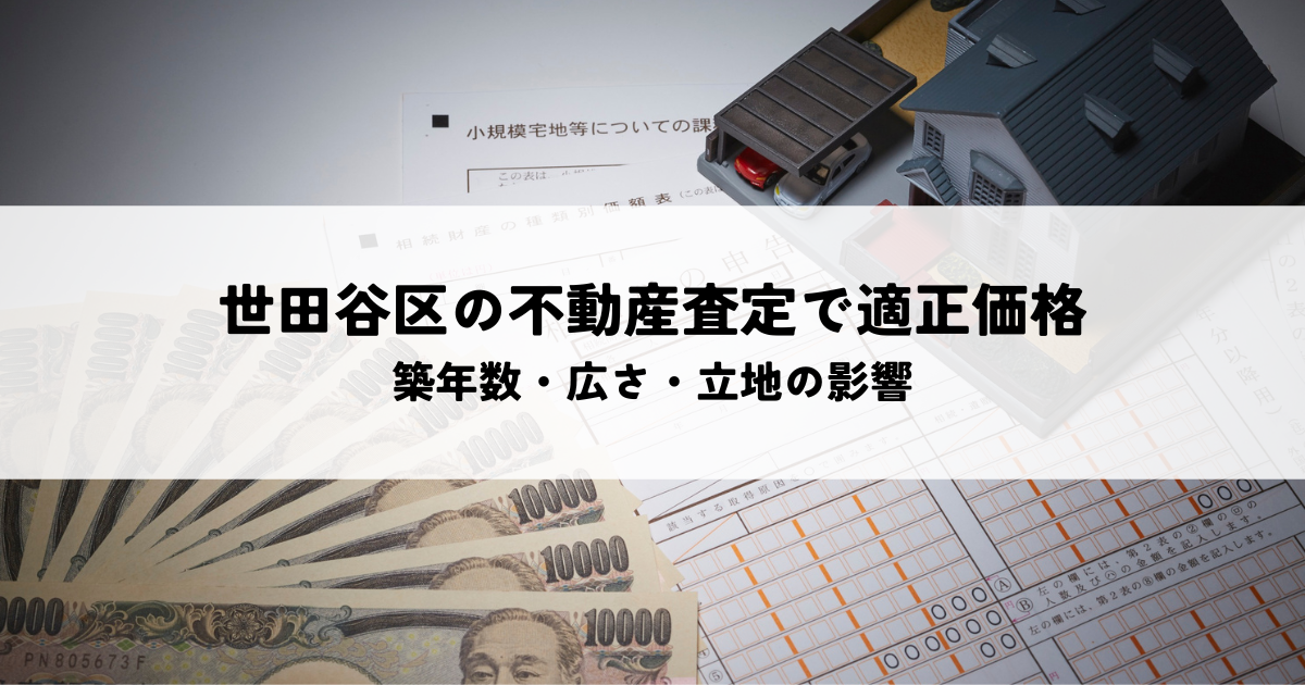世田谷区の不動産査定で適正価格を知る方法！築年数・広さ・立地の影響も解説