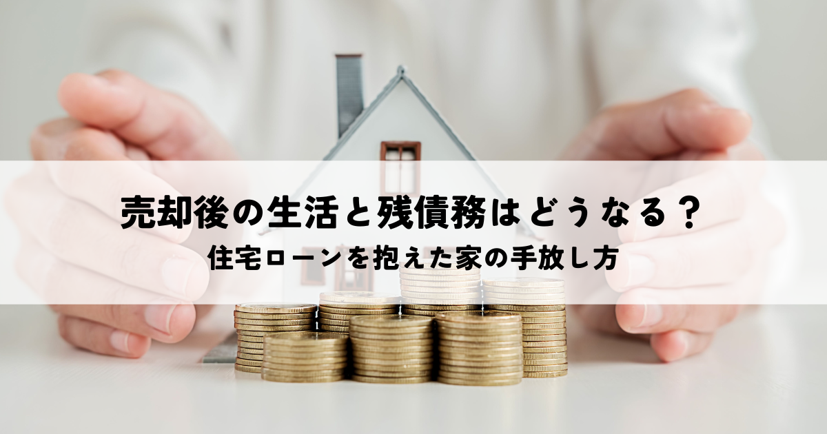 売却後の生活と残債務はどうなる？住宅ローンを抱えた家の手放し方を解説！