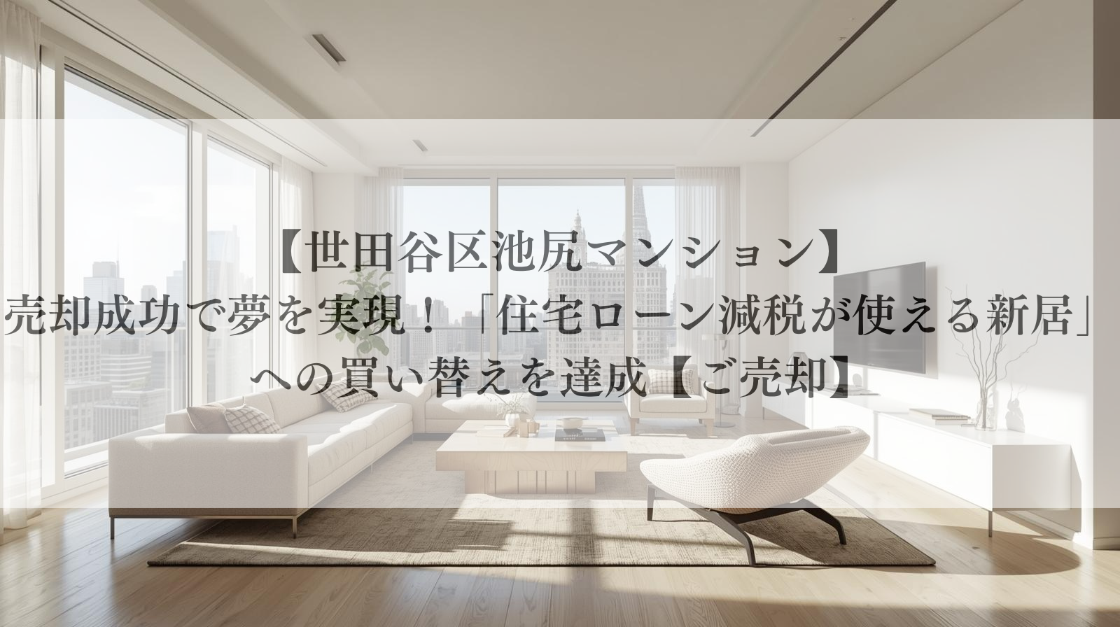 【世田谷区池尻マンション】売却成功で夢を実現!「住宅ローン減税が使える新居」への買い替えを達成【ご売却】