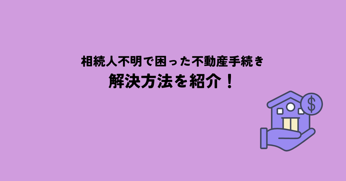 相続人不明で困った不動産手続きを解決する方法