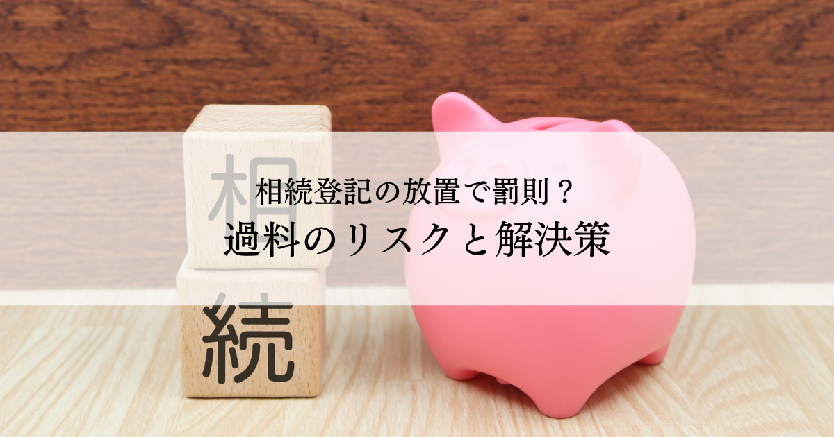 相続登記の放置で罰則？過料最大10万円のリスクと解決策