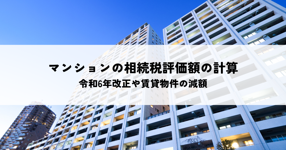 マンションの相続税評価額の計算のポイントとは？令和6年改正や賃貸物件の減額も解説