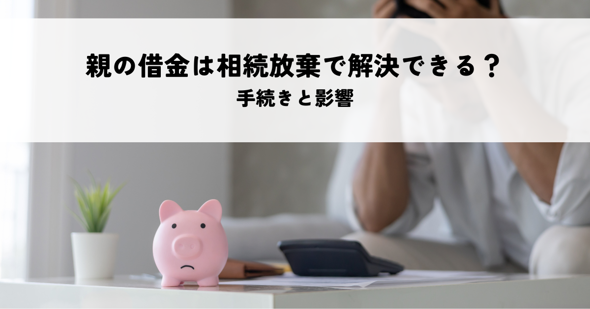 親の借金は相続放棄で解決できるか？手続きと影響を解説