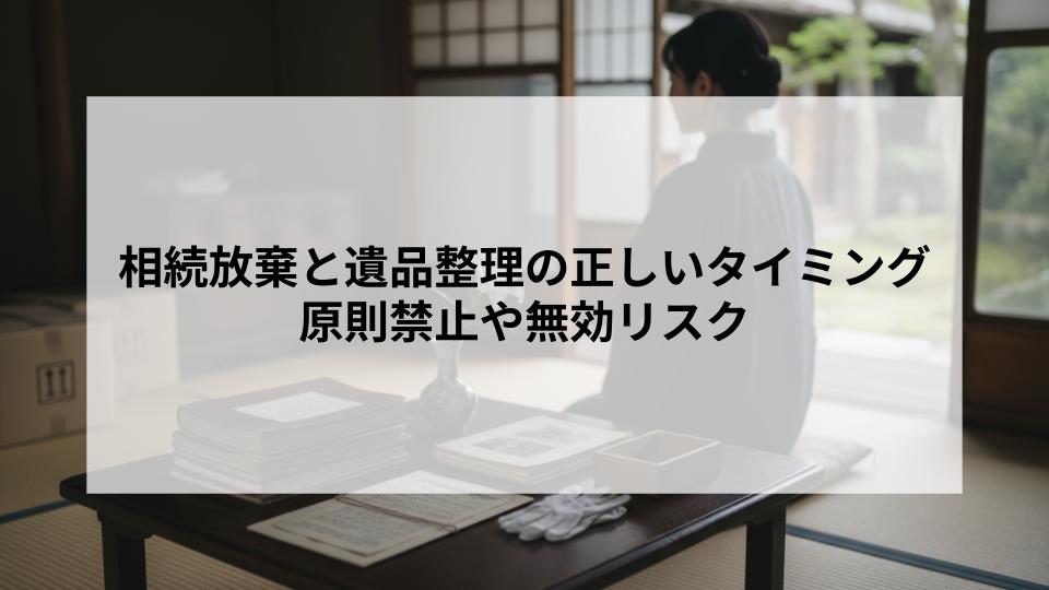 相続放棄と遺品整理の正しいタイミングとは？原則禁止や無効リスクを解説！