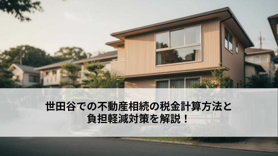 世田谷での不動産相続の税金計算方法と負担軽減対策を解説！