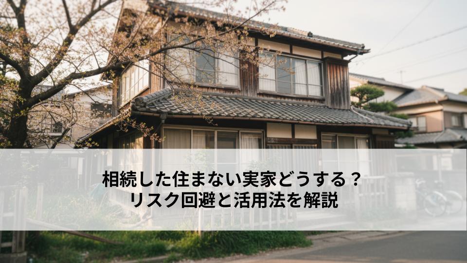 相続した住まない実家どうする？リスク回避と活用法を解説