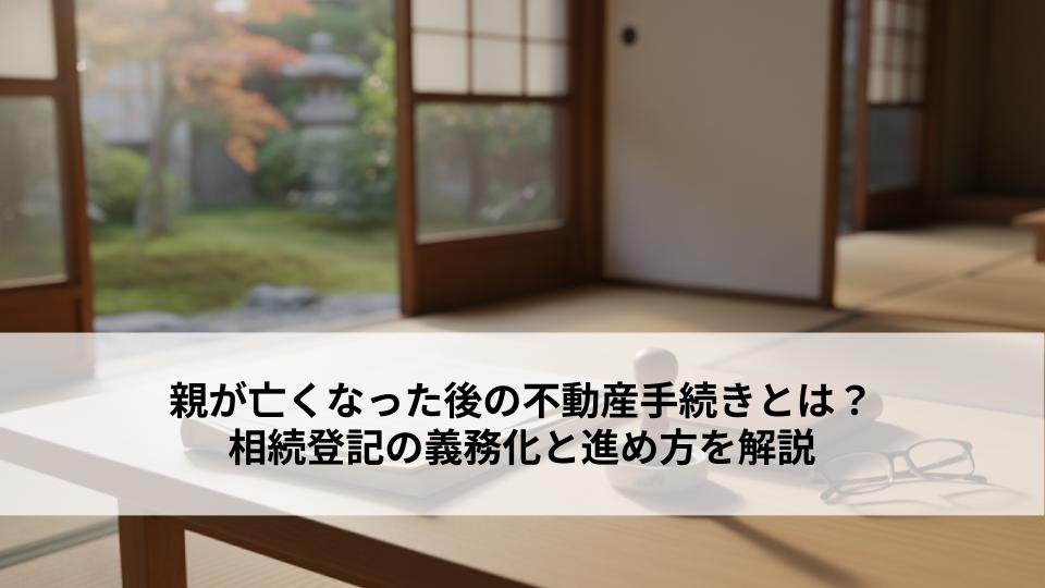 親が亡くなった後の不動産手続きとは？相続登記の義務化と進め方を解説