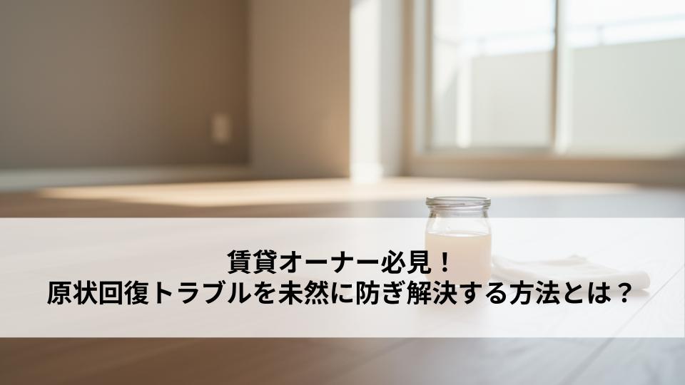 賃貸オーナー必見！原状回復トラブルを未然に防ぎ解決する方法とは？