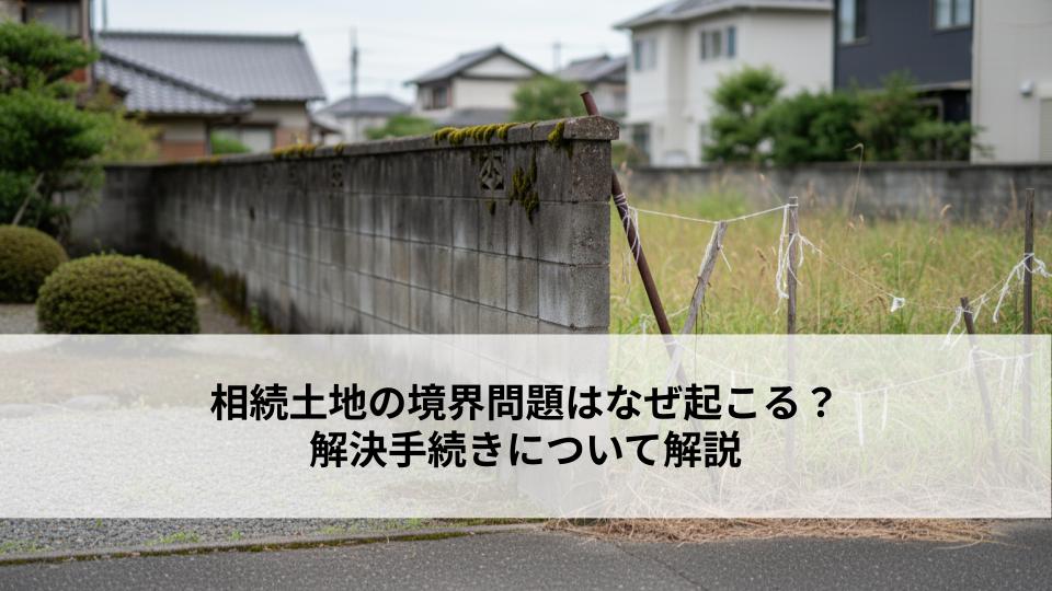 相続土地の境界問題はなぜ起こる？解決手続きについて解説