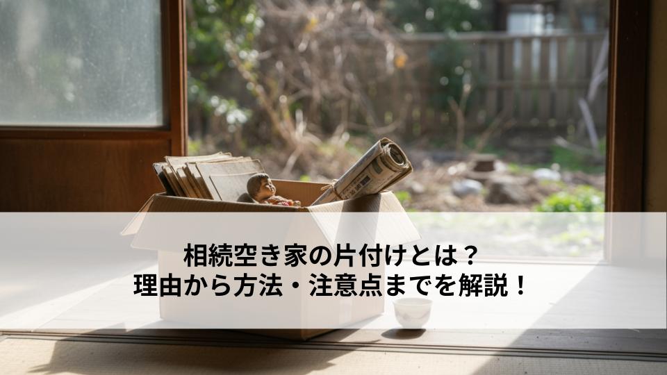 相続空き家の片付けとは？理由から方法・注意点までを解説！