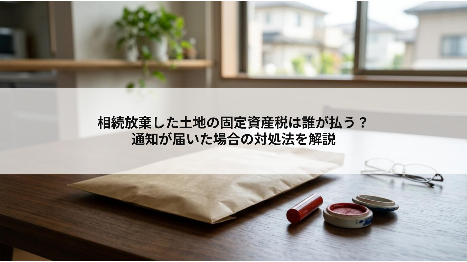 相続放棄した土地の固定資産税は誰が払う？通知が届いた場合の対処法を解説